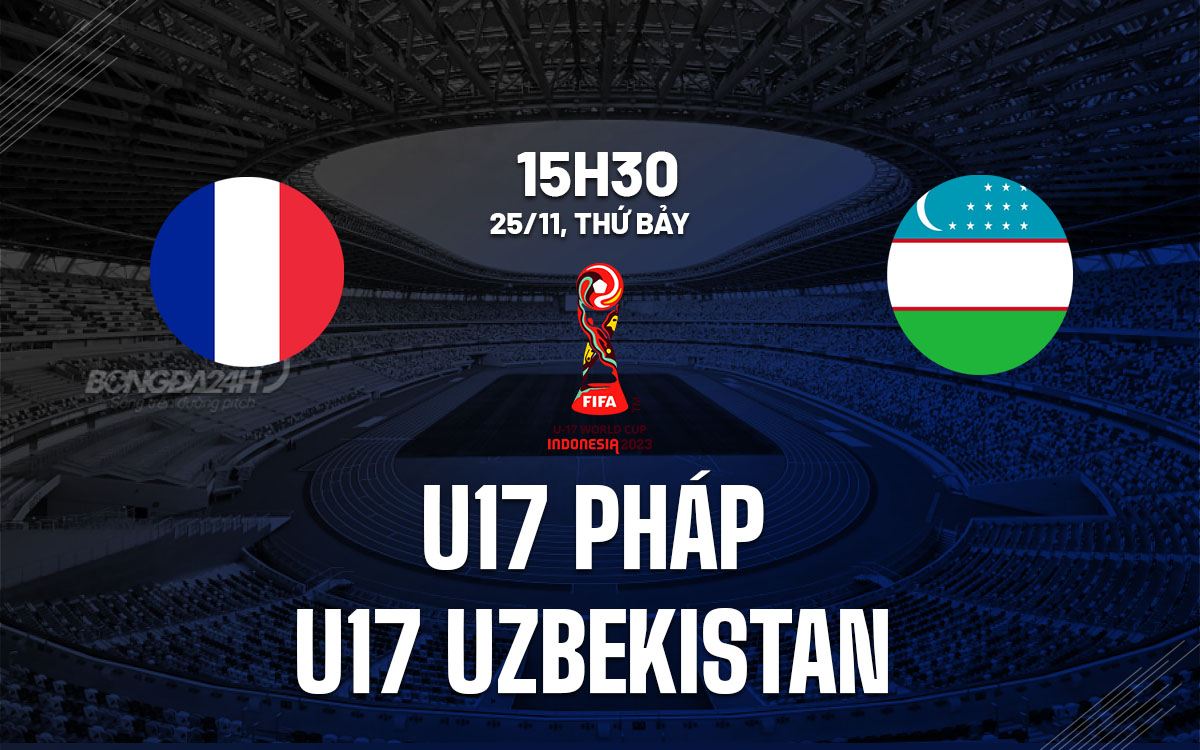 nhan dinh bong da du doan U17 Phap vs U17 Uzbekistan world cup 2023 hom nay